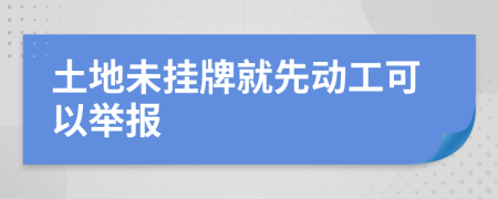 土地未挂牌就先动工可以举报