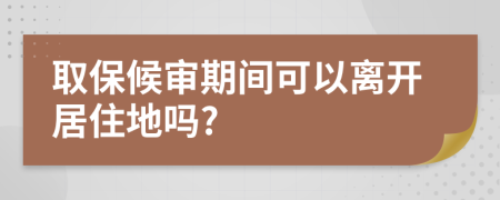 取保候审期间可以离开居住地吗?