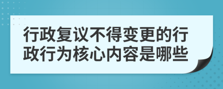 行政复议不得变更的行政行为核心内容是哪些