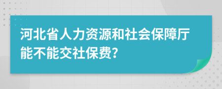 河北省人力资源和社会保障厅能不能交社保费？