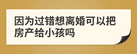 因为过错想离婚可以把房产给小孩吗