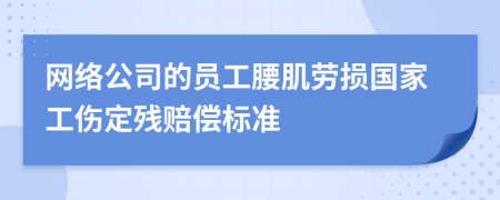 网络公司的员工腰肌劳损国家工伤定残赔偿标准