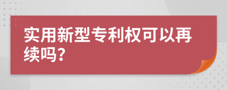 实用新型专利权可以再续吗？