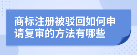 商标注册被驳回如何申请复审的方法有哪些