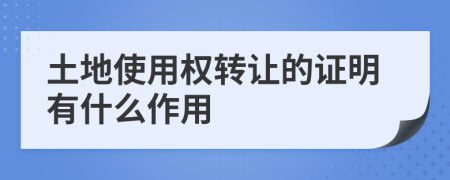 土地使用权转让的证明有什么作用