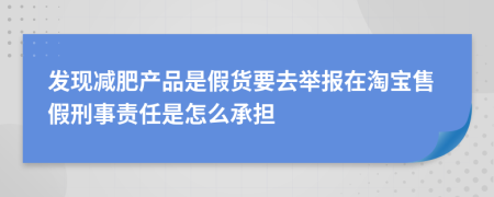 发现减肥产品是假货要去举报在淘宝售假刑事责任是怎么承担