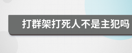 打群架打死人不是主犯吗