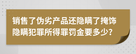 销售了伪劣产品还隐瞒了掩饰隐瞒犯罪所得罪罚金要多少？