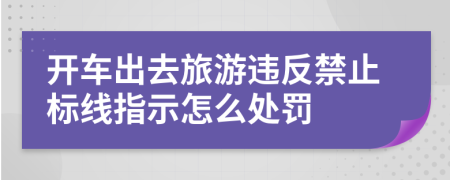 开车出去旅游违反禁止标线指示怎么处罚