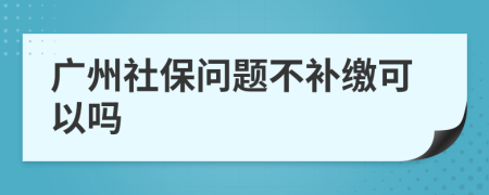 广州社保问题不补缴可以吗