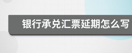 银行承兑汇票延期怎么写