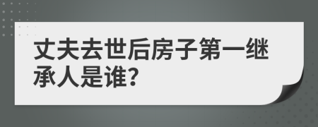 丈夫去世后房子第一继承人是谁？