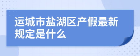 运城市盐湖区产假最新规定是什么