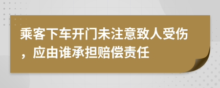 乘客下车开门未注意致人受伤，应由谁承担赔偿责任