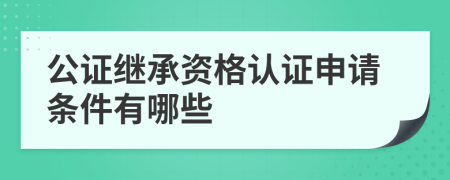 公证继承资格认证申请条件有哪些