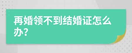 再婚领不到结婚证怎么办？