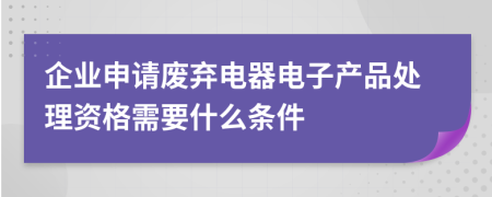 企业申请废弃电器电子产品处理资格需要什么条件