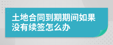 土地合同到期期间如果没有续签怎么办