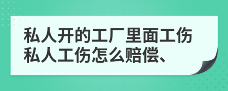 私人开的工厂里面工伤私人工伤怎么赔偿、