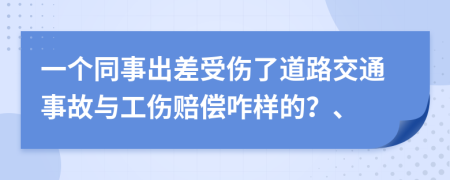 一个同事出差受伤了道路交通事故与工伤赔偿咋样的？、