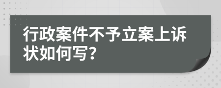 行政案件不予立案上诉状如何写？