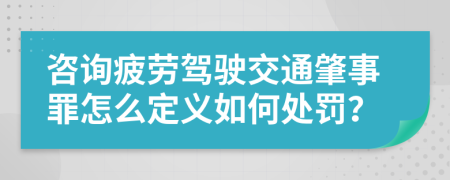 咨询疲劳驾驶交通肇事罪怎么定义如何处罚？