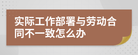 实际工作部署与劳动合同不一致怎么办