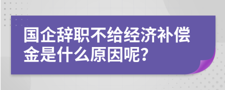 国企辞职不给经济补偿金是什么原因呢？