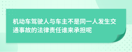 机动车驾驶人与车主不是同一人发生交通事故的法律责任谁来承担呢