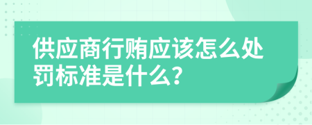 供应商行贿应该怎么处罚标准是什么？