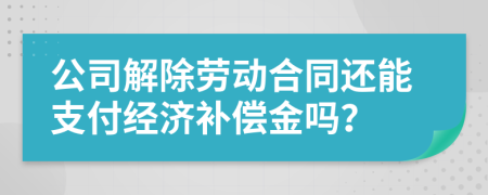 公司解除劳动合同还能支付经济补偿金吗？