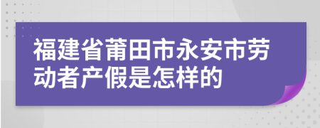 福建省莆田市永安市劳动者产假是怎样的