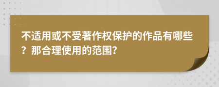 不适用或不受著作权保护的作品有哪些？那合理使用的范围？