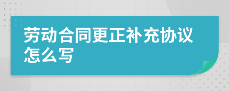 劳动合同更正补充协议怎么写