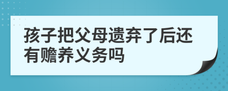 孩子把父母遗弃了后还有赡养义务吗