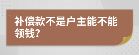 补偿款不是户主能不能领钱？