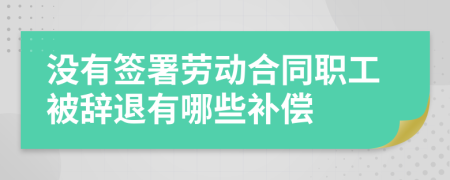 没有签署劳动合同职工被辞退有哪些补偿