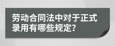 劳动合同法中对于正式录用有哪些规定？