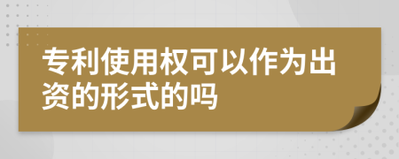 专利使用权可以作为出资的形式的吗