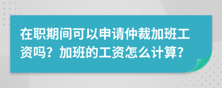 在职期间可以申请仲裁加班工资吗？加班的工资怎么计算？