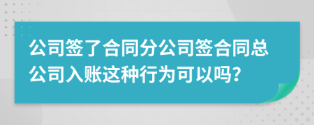 公司签了合同分公司签合同总公司入账这种行为可以吗？