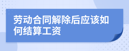 劳动合同解除后应该如何结算工资