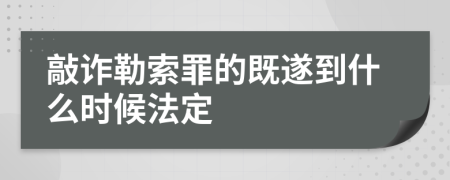 敲诈勒索罪的既遂到什么时候法定