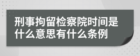 刑事拘留检察院时间是什么意思有什么条例