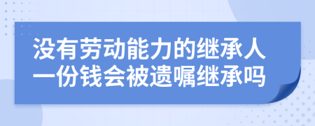 没有劳动能力的继承人一份钱会被遗嘱继承吗