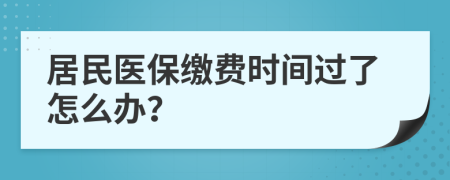 居民医保缴费时间过了怎么办？