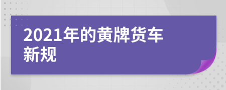 2021年的黄牌货车新规