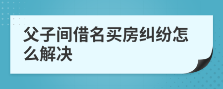 父子间借名买房纠纷怎么解决