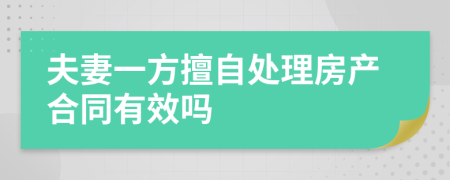 夫妻一方擅自处理房产合同有效吗