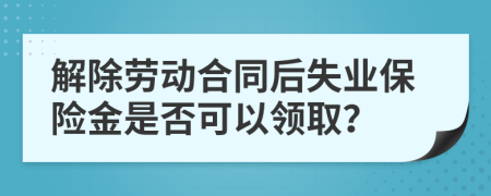 解除劳动合同后失业保险金是否可以领取？